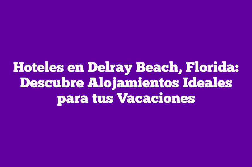 Imagen de Hoteles en Delray Beach, Florida: Descubre Alojamientos Ideales para tus Vacaciones Hoteles en Delray Beach, Florida: Descubre Alojamientos Ideales para tus Vacaciones