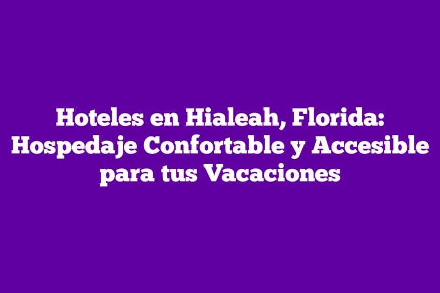Hoteles en Hialeah, Florida: Hospedaje Confortable y Accesible para tus Vacaciones