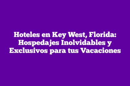 Hoteles en Key West, Florida: Hospedajes Inolvidables y Exclusivos para tus Vacaciones