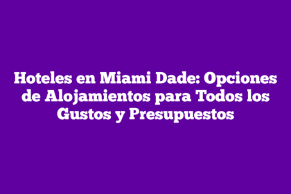 Hoteles en Miami Dade: Opciones de Alojamientos para Todos los Gustos y Presupuestos