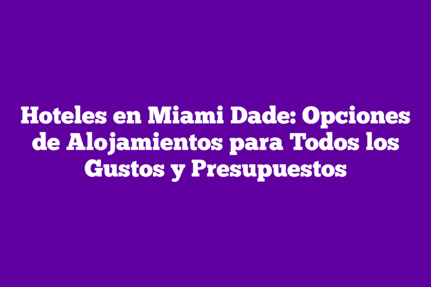 Hoteles en Miami Dade: Opciones de Alojamientos para Todos los Gustos y Presupuestos