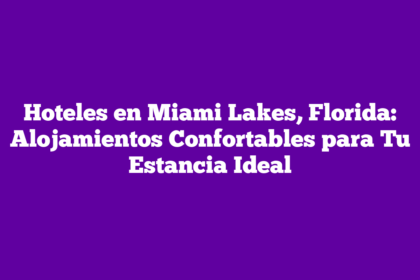 Hoteles en Miami Lakes, Florida: Alojamientos Confortables para Tu Estancia Ideal