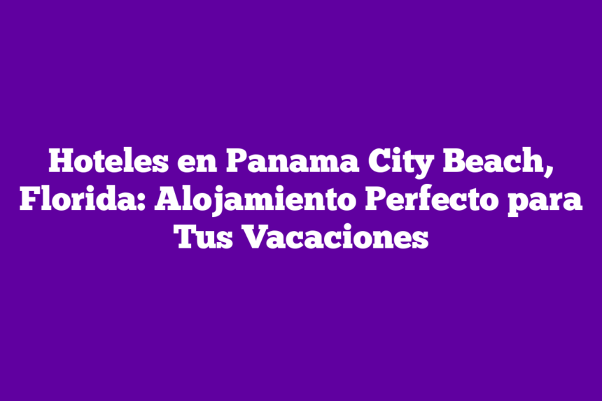 Hoteles en Panama City Beach, Florida: Alojamiento Perfecto para Tus Vacaciones