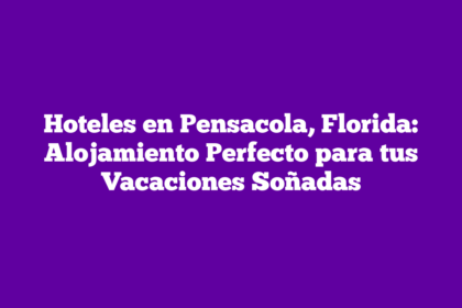 Hoteles en Pensacola, Florida: Alojamiento Perfecto para tus Vacaciones Soñadas