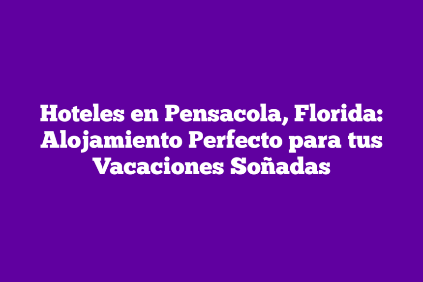 Imagen de Hoteles en Pensacola, Florida: Alojamiento Perfecto para tus Vacaciones Soñadas Hoteles en Pensacola, Florida: Alojamiento Perfecto para tus Vacaciones Soñadas