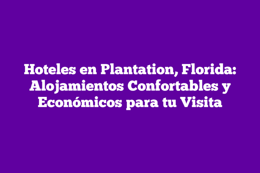 Hoteles en Plantation, Florida: Alojamientos Confortables y Económicos para tu Visita
