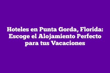 Hoteles en Punta Gorda, Florida: Escoge el Alojamiento Perfecto para tus Vacaciones