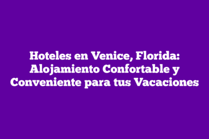 Hoteles en Venice, Florida: Alojamiento Confortable y Conveniente para tus Vacaciones