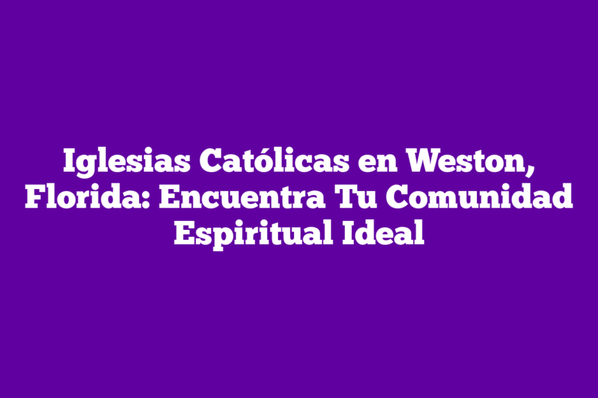 Iglesias Católicas en Weston, Florida: Encuentra Tu Comunidad Espiritual Ideal