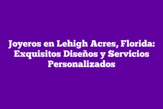 Joyeros en Lehigh Acres, Florida: Exquisitos Diseños y Servicios Personalizados