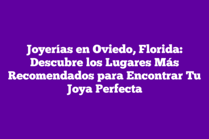 Joyerías en Oviedo, Florida: Descubre los Lugares Más Recomendados para Encontrar Tu Joya Perfecta