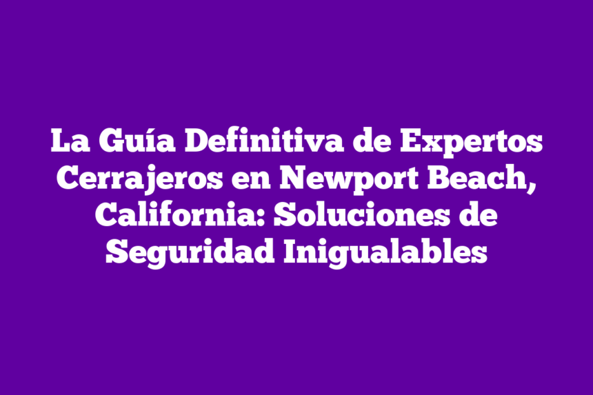Imagen de La Guía Definitiva de Expertos Cerrajeros en Newport Beach, California: Soluciones de Seguridad Inigualables La Guía Definitiva de Expertos Cerrajeros en Newport Beach, California: Soluciones de Seguridad Inigualables