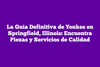 La Guía Definitiva de Yonkes en Springfield, Illinois: Encuentra Piezas y Servicios de Calidad