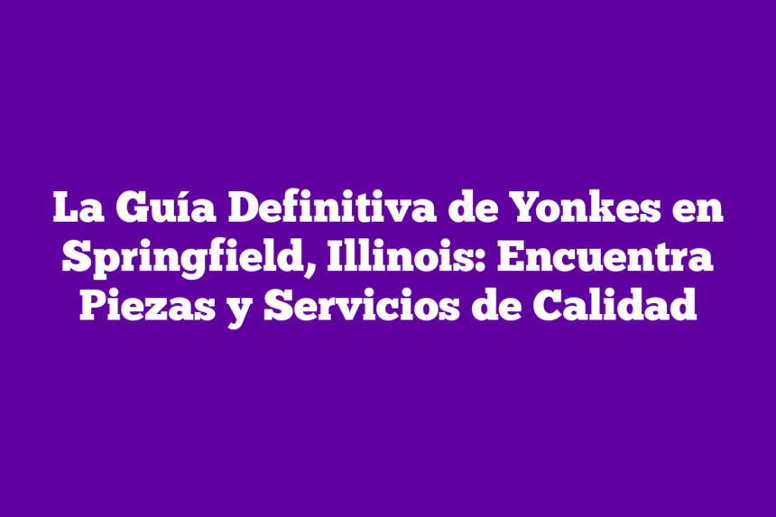 La Guía Definitiva de Yonkes en Springfield, Illinois: Encuentra Piezas y Servicios de Calidad