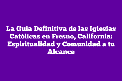 La Guía Definitiva de las Iglesias Católicas en Fresno, California: Espiritualidad y Comunidad a tu Alcance