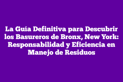 La Guía Definitiva para Descubrir los Basureros de Bronx, New York: Responsabilidad y Eficiencia en Manejo de Residuos