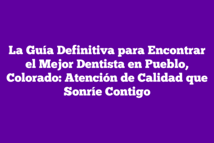 La Guía Definitiva para Encontrar el Mejor Dentista en Pueblo, Colorado: Atención de Calidad que Sonríe Contigo