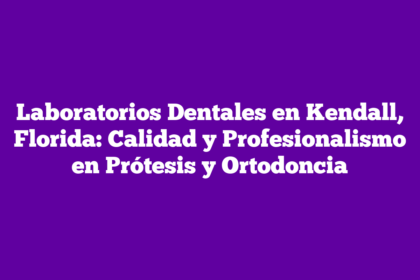 Laboratorios Dentales en Kendall, Florida: Calidad y Profesionalismo en Prótesis y Ortodoncia