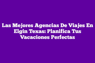 Las Mejores Agencias De Viajes En Elgin Texas: Planifica Tus Vacaciones Perfectas
