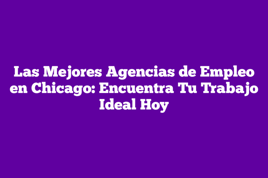 Las Mejores Agencias de Empleo en Chicago: Encuentra Tu Trabajo Ideal Hoy