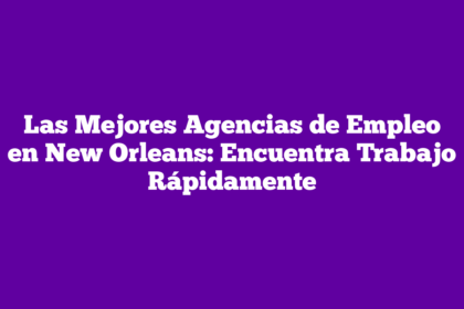 Las Mejores Agencias de Empleo en New Orleans: Encuentra Trabajo Rápidamente