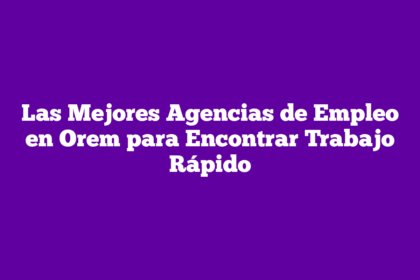 Las Mejores Agencias de Empleo en Orem para Encontrar Trabajo Rápido
