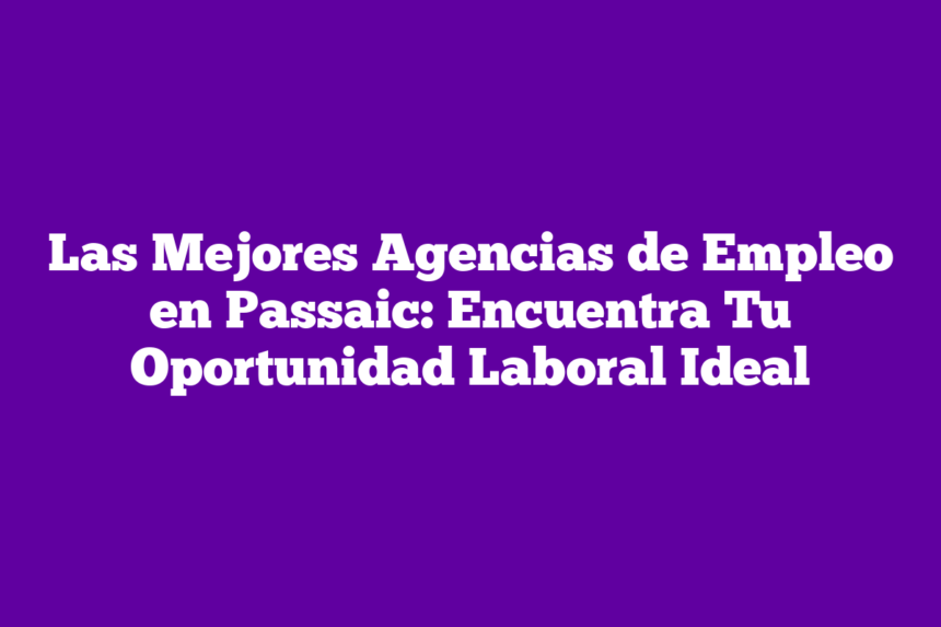 Las Mejores Agencias de Empleo en Passaic: Encuentra Tu Oportunidad Laboral Ideal