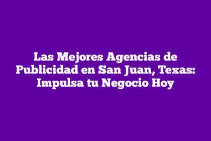 Las Mejores Agencias de Publicidad en San Juan, Texas: Impulsa tu Negocio Hoy