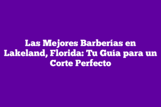 Las Mejores Barberías en Lakeland, Florida: Tu Guía para un Corte Perfecto