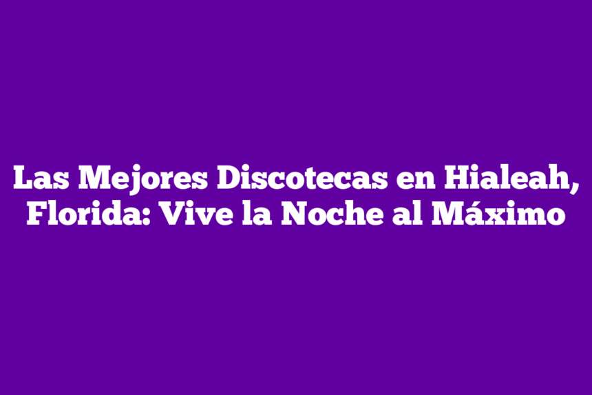 Las Mejores Discotecas en Hialeah, Florida: Vive la Noche al Máximo