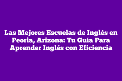 Las Mejores Escuelas de Inglés en Peoria, Arizona: Tu Guía Para Aprender Inglés con Eficiencia