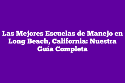 Las Mejores Escuelas de Manejo en Long Beach, California: Nuestra Guía Completa