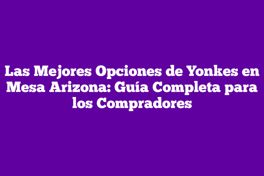 Las Mejores Opciones de Yonkes en Mesa Arizona: Guía Completa para los Compradores
