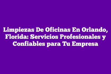 Limpiezas De Oficinas En Orlando, Florida: Servicios Profesionales y Confiables para Tu Empresa