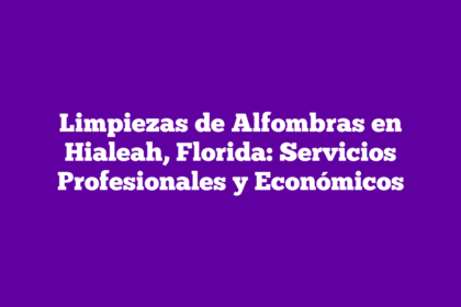 Limpiezas de Alfombras en Hialeah, Florida: Servicios Profesionales y Económicos