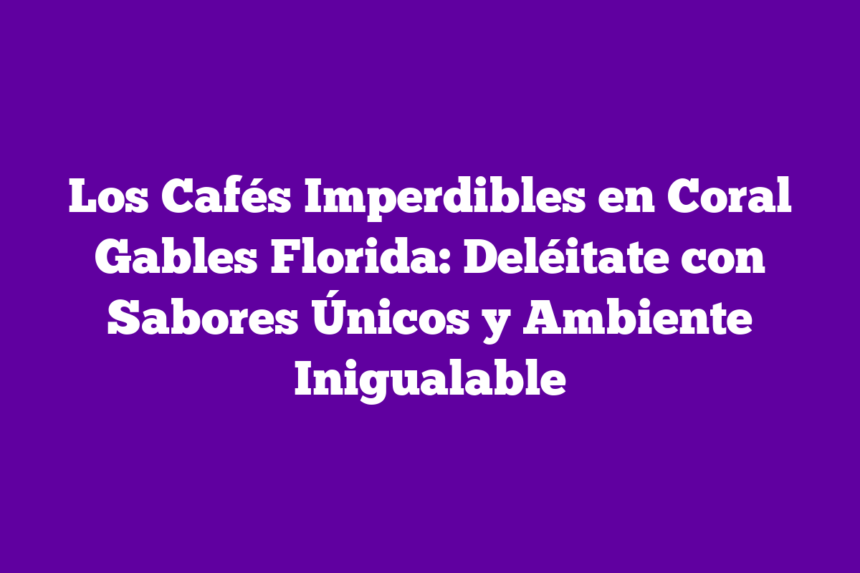 Los Cafés Imperdibles en Coral Gables Florida: Deléitate con Sabores Únicos y Ambiente Inigualable