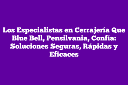 Los Especialistas en Cerrajería Que Blue Bell, Pensilvania, Confía: Soluciones Seguras, Rápidas y Eficaces