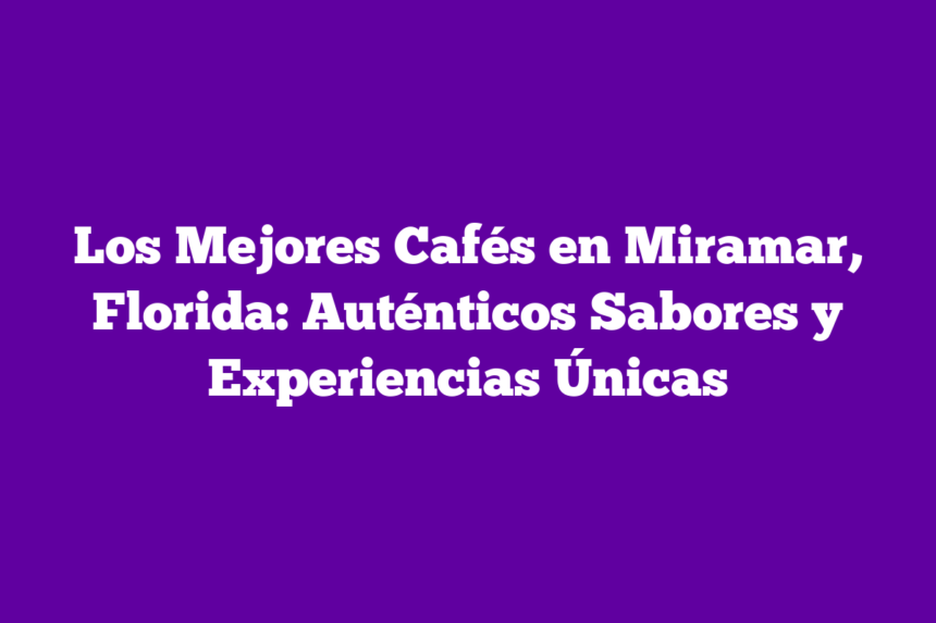 Los Mejores Cafés en Miramar, Florida: Auténticos Sabores y Experiencias Únicas