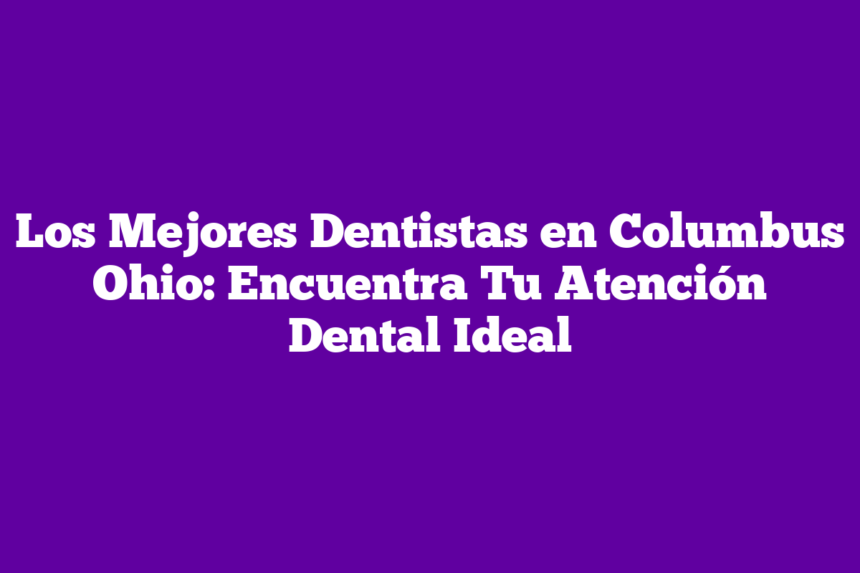 Los Mejores Dentistas en Columbus Ohio: Encuentra Tu Atención Dental Ideal