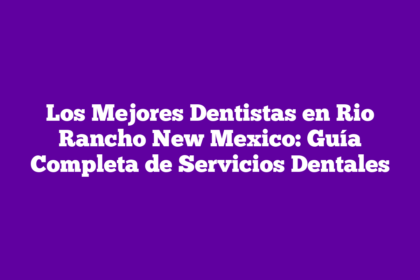 Los Mejores Dentistas en Rio Rancho New Mexico: Guía Completa de Servicios Dentales