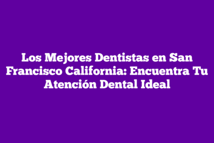 Los Mejores Dentistas en San Francisco California: Encuentra Tu Atención Dental Ideal
