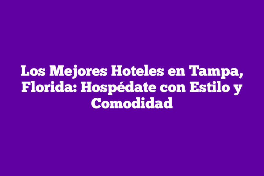 Los Mejores Hoteles en Tampa, Florida: Hospédate con Estilo y Comodidad