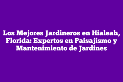 Los Mejores Jardineros en Hialeah, Florida: Expertos en Paisajismo y Mantenimiento de Jardines