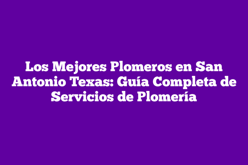Los Mejores Plomeros en San Antonio Texas: Guía Completa de Servicios de Plomería