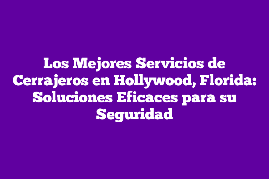 Los Mejores Servicios de Cerrajeros en Hollywood, Florida: Soluciones Eficaces para su Seguridad