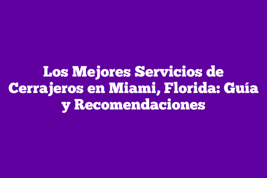 Los Mejores Servicios de Cerrajeros en Miami, Florida: Guía y Recomendaciones