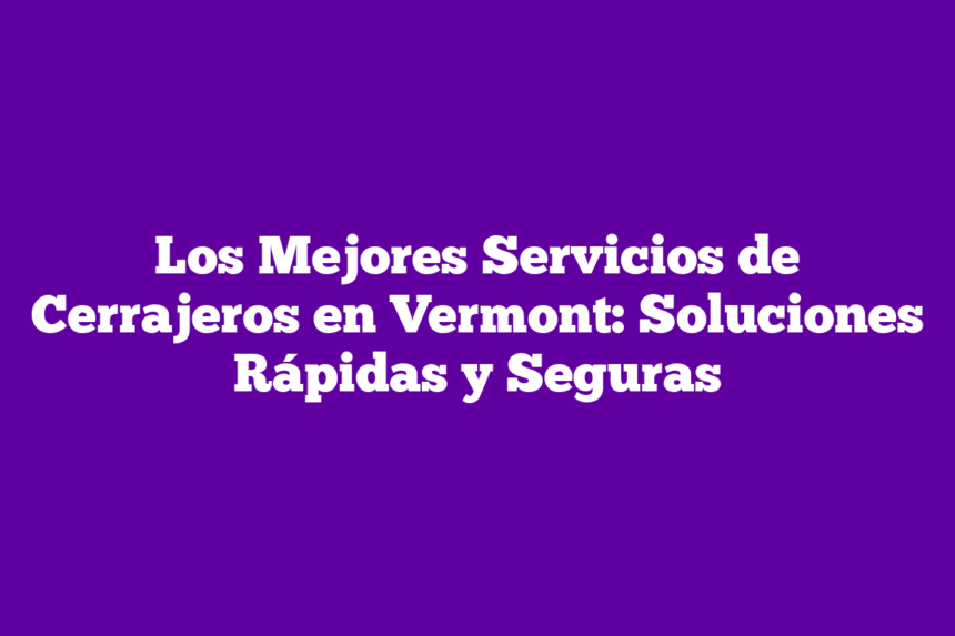 Los Mejores Servicios de Cerrajeros en Vermont: Soluciones Rápidas y Seguras