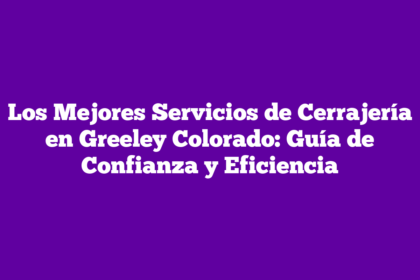 Los Mejores Servicios de Cerrajería en Greeley Colorado: Guía de Confianza y Eficiencia