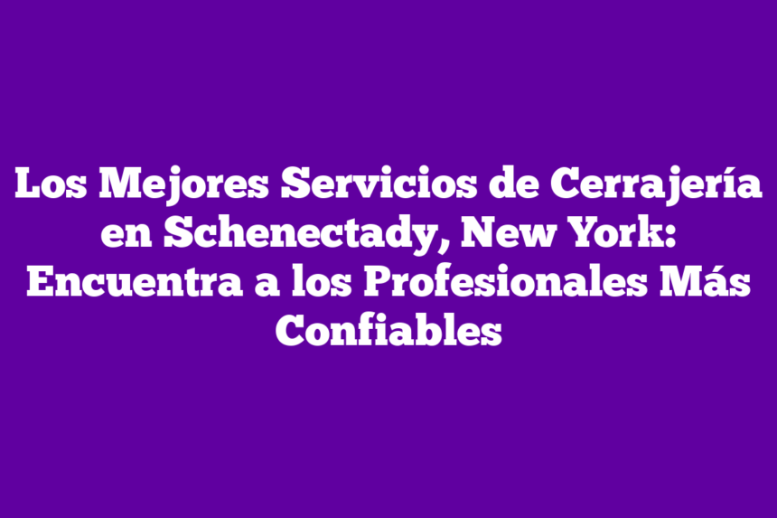 Los Mejores Servicios de Cerrajería en Schenectady, New York: Encuentra a los Profesionales Más Confiables