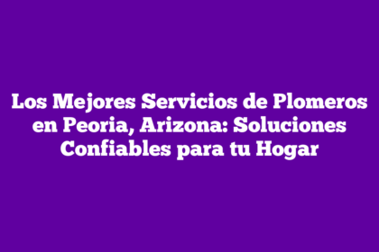 Los Mejores Servicios de Plomeros en Peoria, Arizona: Soluciones Confiables para tu Hogar